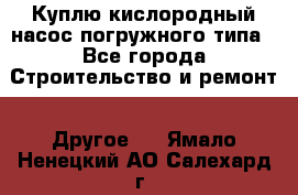 Куплю кислородный насос погружного типа - Все города Строительство и ремонт » Другое   . Ямало-Ненецкий АО,Салехард г.